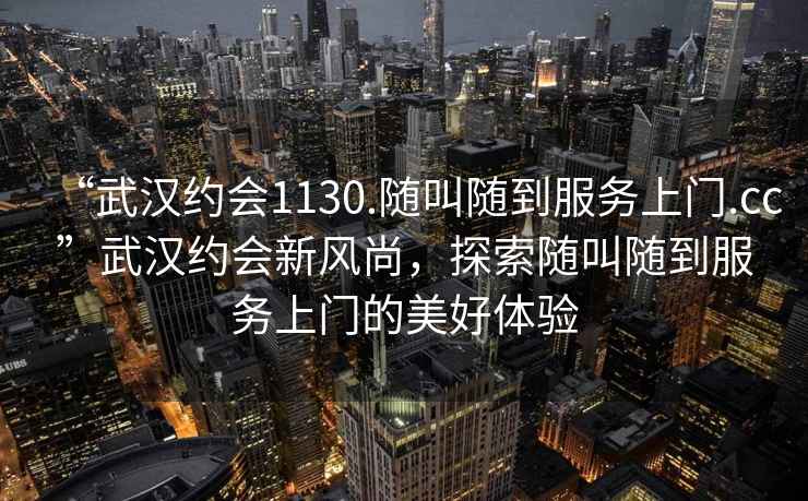 “武漢約會1130.隨叫隨到服務上門.cc”武漢約會新風尚，探索隨叫隨到服務上門的美好體驗