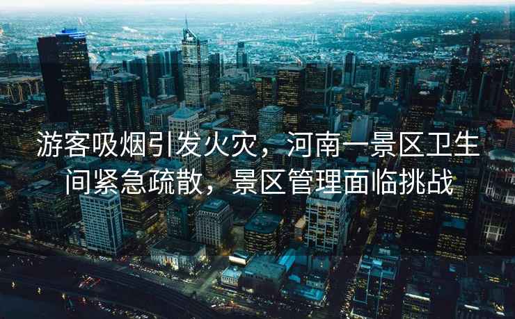 游客吸煙引發(fā)火災(zāi)，河南一景區(qū)衛(wèi)生間緊急疏散，景區(qū)管理面臨挑戰(zhàn)