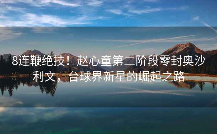 8連鞭絕技！趙心童第二階段零封奧沙利文，臺球界新星的崛起之路