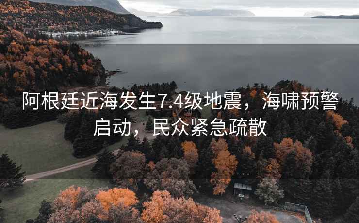 阿根廷近海發生7.4級地震，海嘯預警啟動，民眾緊急疏散