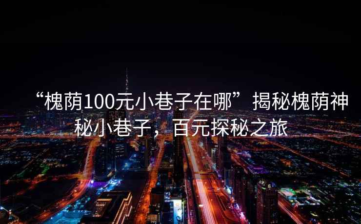 “槐蔭100元小巷子在哪”揭秘槐蔭神秘小巷子，百元探秘之旅