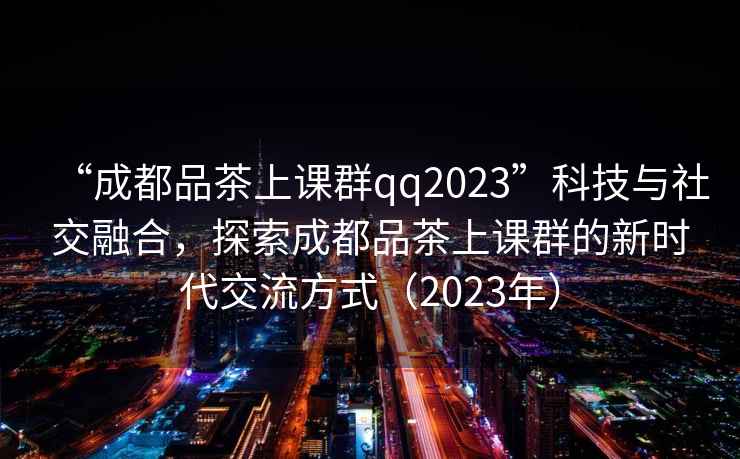 “成都品茶上課群qq2023”科技與社交融合，探索成都品茶上課群的新時代交流方式（2023年）