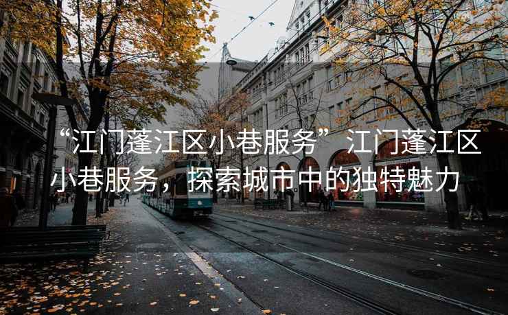 “江門蓬江區小巷服務”江門蓬江區小巷服務，探索城市中的獨特魅力