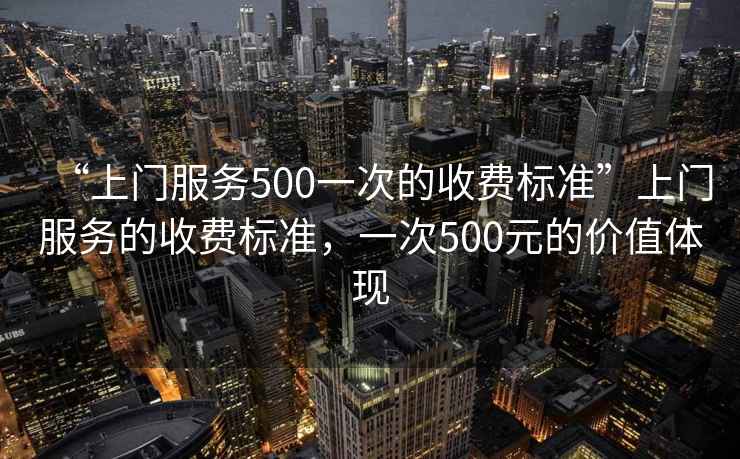 “上門服務500一次的收費標準”上門服務的收費標準，一次500元的價值體現