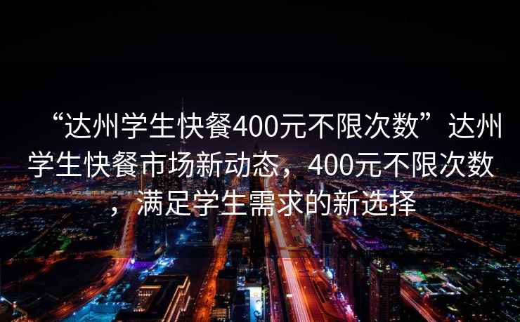 “達州學生快餐400元不限次數”達州學生快餐市場新動態，400元不限次數，滿足學生需求的新選擇