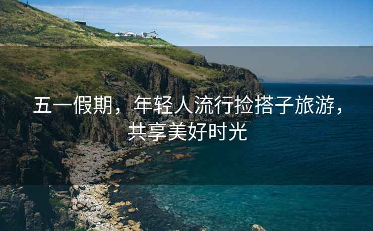 五一假期，年輕人流行撿搭子旅游，共享美好時光