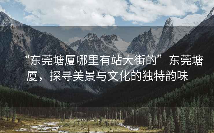 “東莞塘廈哪里有站大街的”東莞塘廈，探尋美景與文化的獨(dú)特韻味