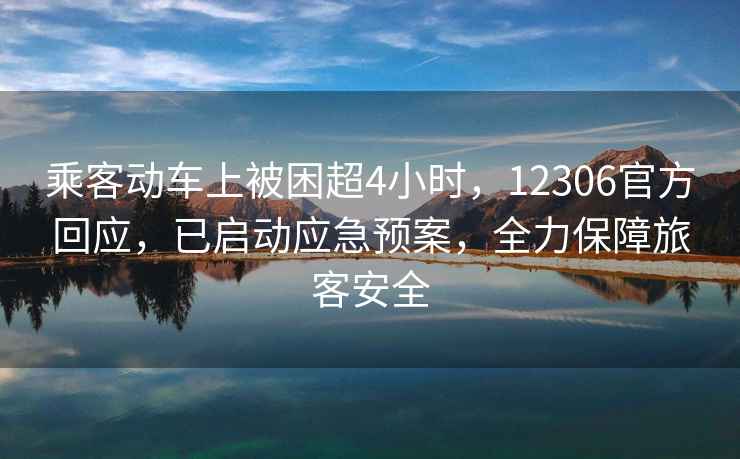 乘客動(dòng)車上被困超4小時(shí)，12306官方回應(yīng)，已啟動(dòng)應(yīng)急預(yù)案，全力保障旅客安全