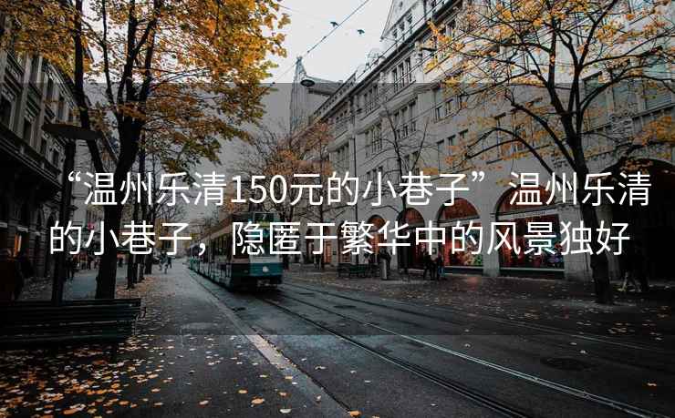 “溫州樂清150元的小巷子”溫州樂清的小巷子，隱匿于繁華中的風景獨好