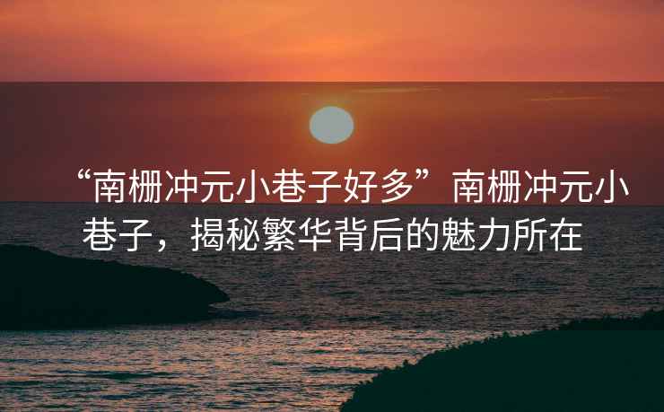 “南柵沖元小巷子好多”南柵沖元小巷子，揭秘繁華背后的魅力所在