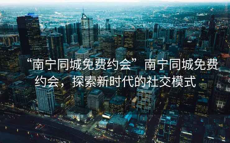 “南寧同城免費約會”南寧同城免費約會，探索新時代的社交模式