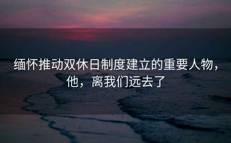 緬懷推動雙休日制度建立的重要人物，他，離我們遠去了