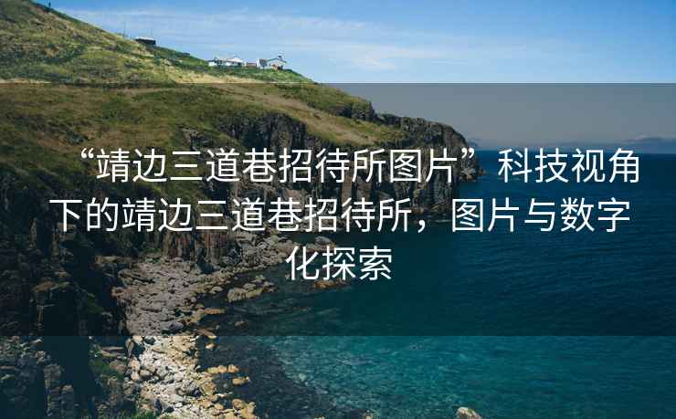 “靖邊三道巷招待所圖片”科技視角下的靖邊三道巷招待所，圖片與數字化探索