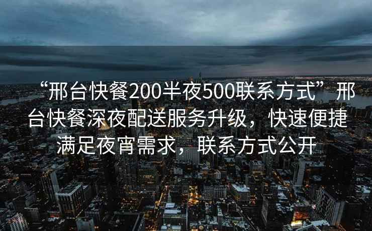 “邢臺快餐200半夜500聯系方式”邢臺快餐深夜配送服務升級，快速便捷滿足夜宵需求，聯系方式公開