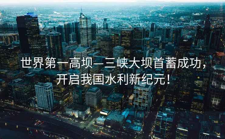 世界第一高壩—三峽大壩首蓄成功，開啟我國水利新紀元！