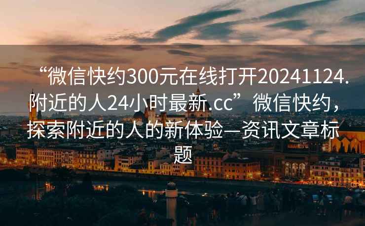 “微信快約300元在線打開20241124.附近的人24小時(shí)最新.cc”微信快約，探索附近的人的新體驗(yàn)—資訊文章標(biāo)題