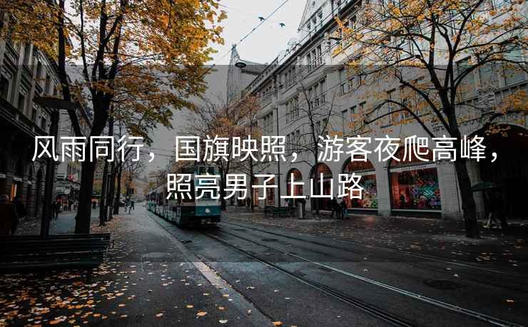 風(fēng)雨同行，國旗映照，游客夜爬高峰，照亮男子上山路