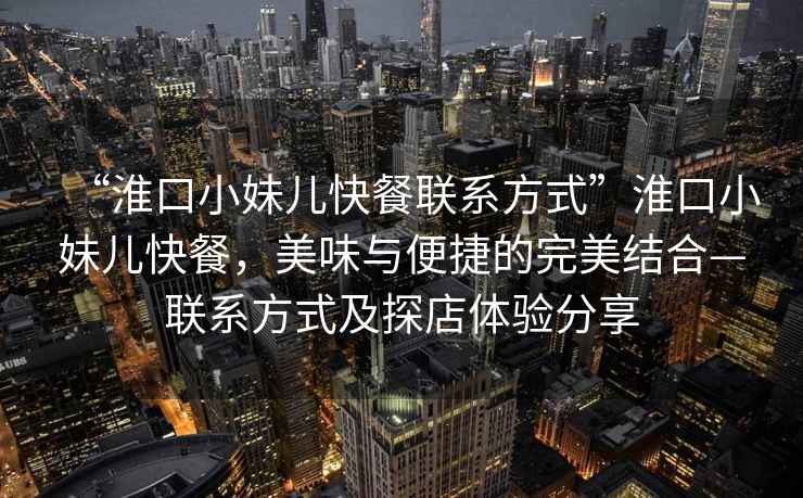 “淮口小妹兒快餐聯(lián)系方式”淮口小妹兒快餐，美味與便捷的完美結(jié)合—聯(lián)系方式及探店體驗分享