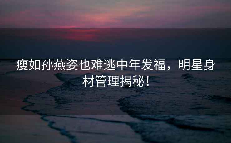 瘦如孫燕姿也難逃中年發福，明星身材管理揭秘！
