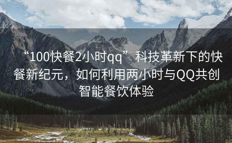 “100快餐2小時(shí)qq”科技革新下的快餐新紀(jì)元，如何利用兩小時(shí)與QQ共創(chuàng)智能餐飲體驗(yàn)