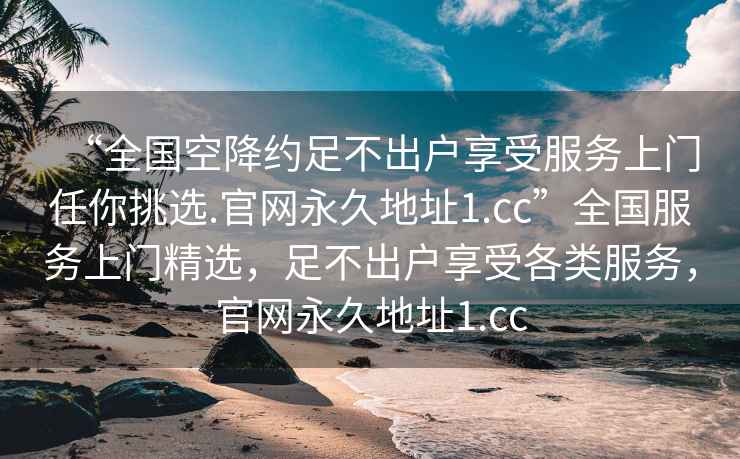 “全國空降約足不出戶享受服務上門任你挑選.官網永久地址1.cc”全國服務上門精選，足不出戶享受各類服務，官網永久地址1.cc