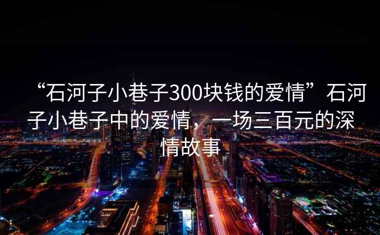 “石河子小巷子300塊錢的愛情”石河子小巷子中的愛情，一場三百元的深情故事