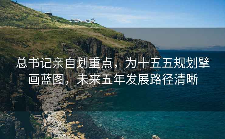 總書記親自劃重點，為十五五規劃擘畫藍圖，未來五年發展路徑清晰
