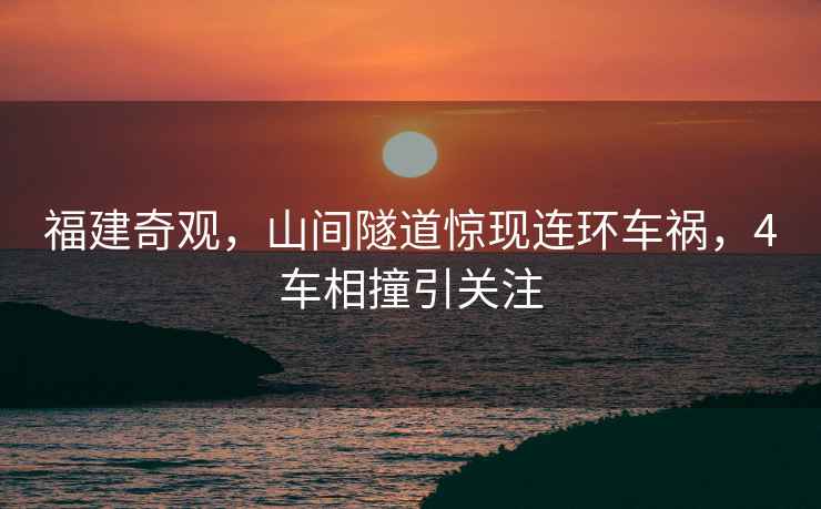 福建奇觀，山間隧道驚現連環車禍，4車相撞引關注