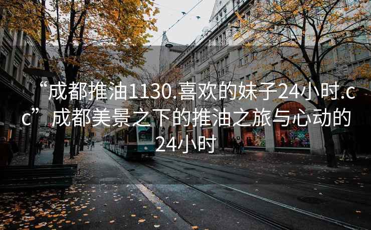 “成都推油1130.喜歡的妹子24小時.cc”成都美景之下的推油之旅與心動的24小時