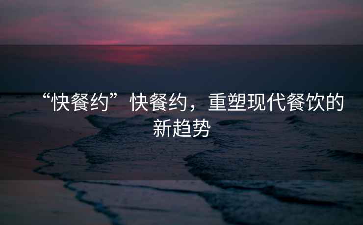 “快餐約”快餐約，重塑現(xiàn)代餐飲的新趨勢