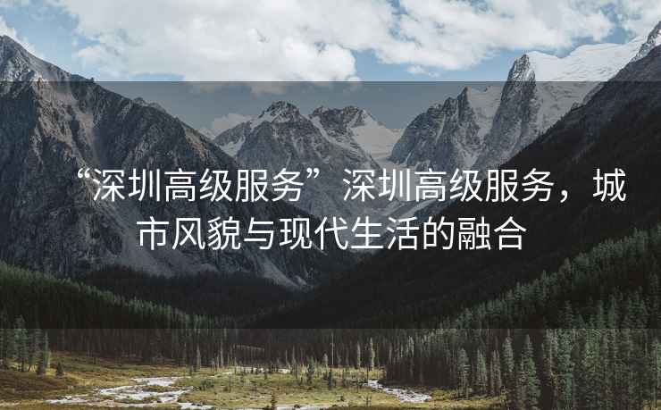 “深圳高級服務(wù)”深圳高級服務(wù)，城市風貌與現(xiàn)代生活的融合
