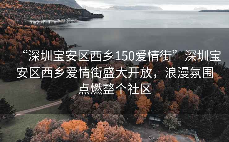 “深圳寶安區西鄉150愛情街”深圳寶安區西鄉愛情街盛大開放，浪漫氛圍點燃整個社區
