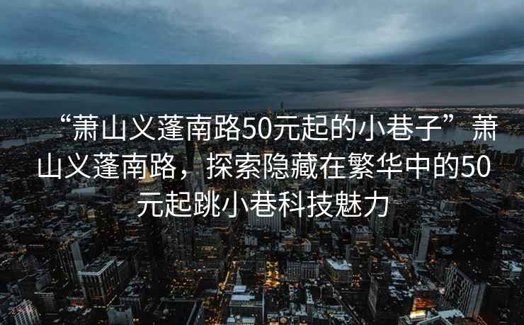“蕭山義蓬南路50元起的小巷子”蕭山義蓬南路，探索隱藏在繁華中的50元起跳小巷科技魅力