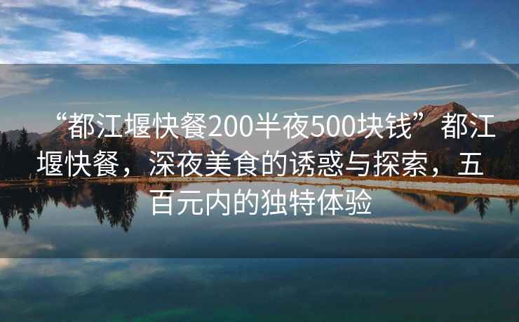 “都江堰快餐200半夜500塊錢”都江堰快餐，深夜美食的誘惑與探索，五百元內的獨特體驗