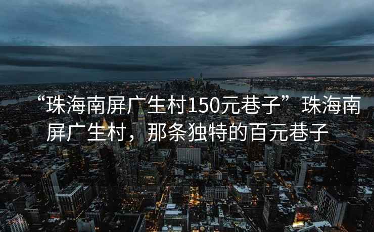 “珠海南屏廣生村150元巷子”珠海南屏廣生村，那條獨特的百元巷子