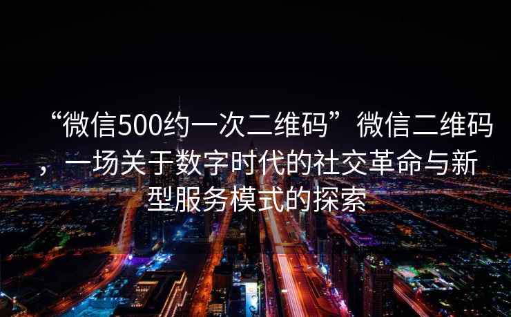“微信500約一次二維碼”微信二維碼，一場關(guān)于數(shù)字時代的社交革命與新型服務(wù)模式的探索