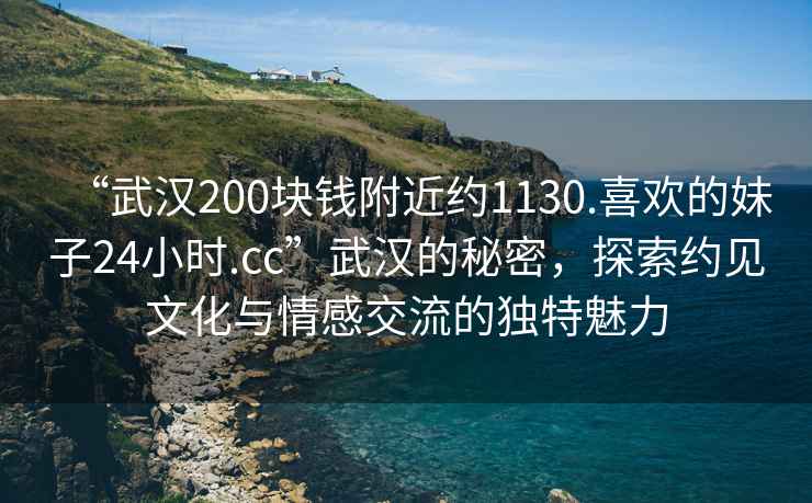 “武漢200塊錢附近約1130.喜歡的妹子24小時.cc”武漢的秘密，探索約見文化與情感交流的獨特魅力
