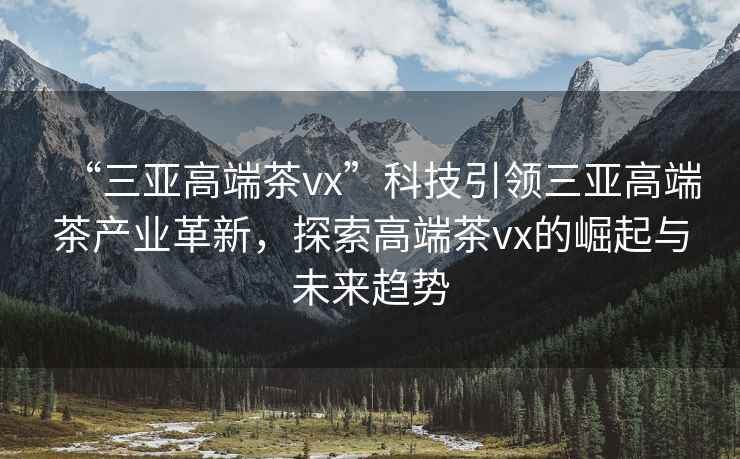 “三亞高端茶vx”科技引領三亞高端茶產業革新，探索高端茶vx的崛起與未來趨勢