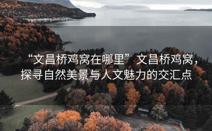 “文昌橋雞窩在哪里”文昌橋雞窩，探尋自然美景與人文魅力的交匯點(diǎn)