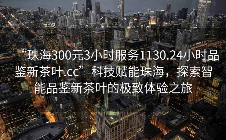 “珠海300元3小時服務1130.24小時品鑒新茶葉.cc”科技賦能珠海，探索智能品鑒新茶葉的極致體驗之旅