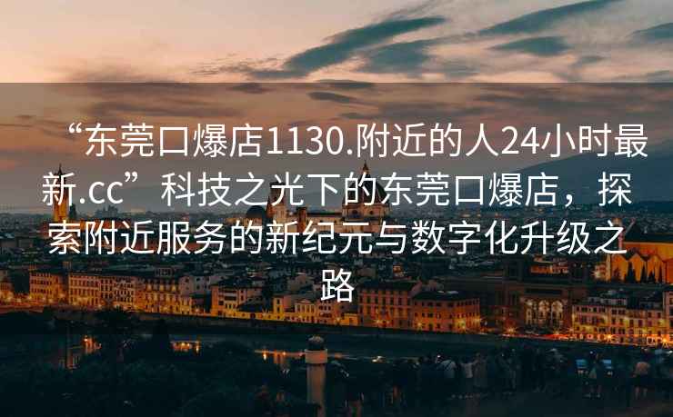 “東莞口爆店1130.附近的人24小時最新.cc”科技之光下的東莞口爆店，探索附近服務的新紀元與數字化升級之路