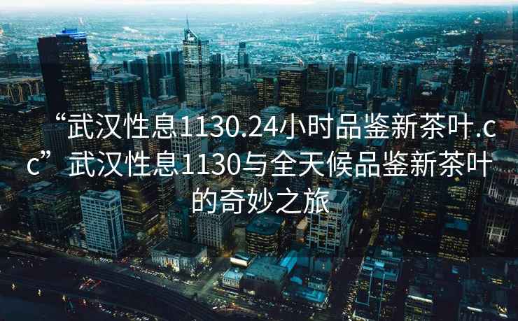 “武漢性息1130.24小時品鑒新茶葉.cc”武漢性息1130與全天候品鑒新茶葉的奇妙之旅