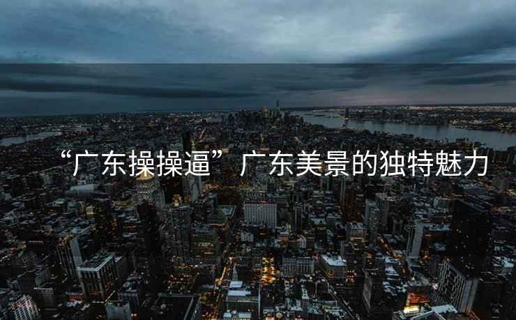 “廣東操操逼”廣東美景的獨特魅力