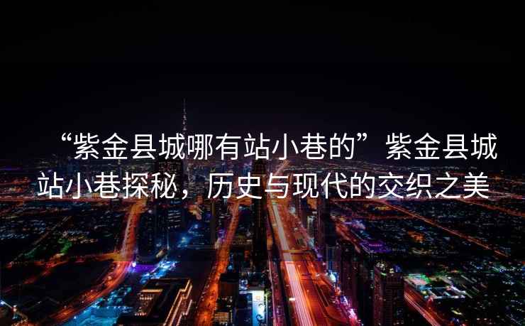 “紫金縣城哪有站小巷的”紫金縣城站小巷探秘，歷史與現代的交織之美