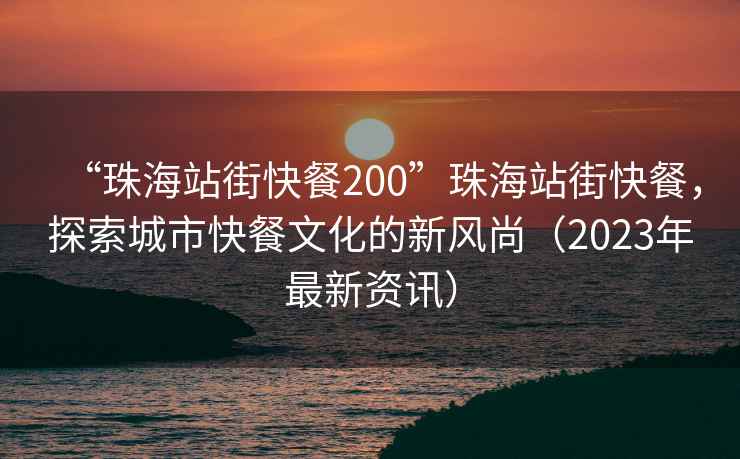 “珠海站街快餐200”珠海站街快餐，探索城市快餐文化的新風(fēng)尚（2023年最新資訊）