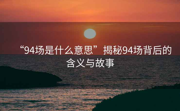 “94場是什么意思”揭秘94場背后的含義與故事