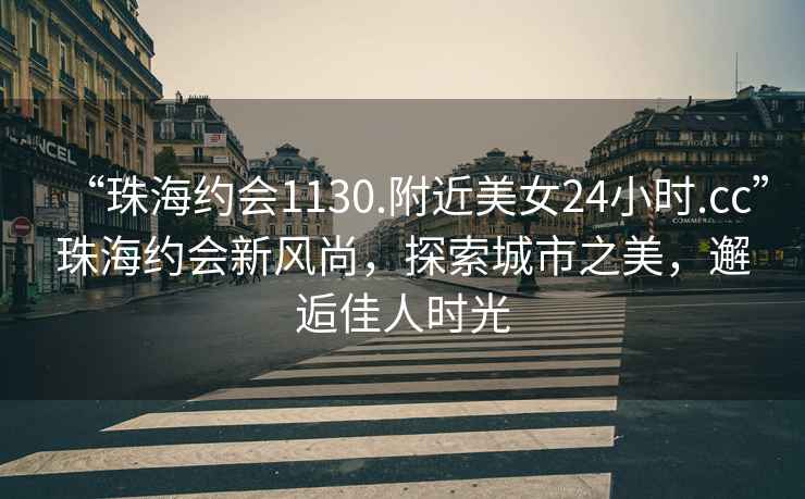 “珠海約會1130.附近美女24小時.cc”珠海約會新風尚，探索城市之美，邂逅佳人時光