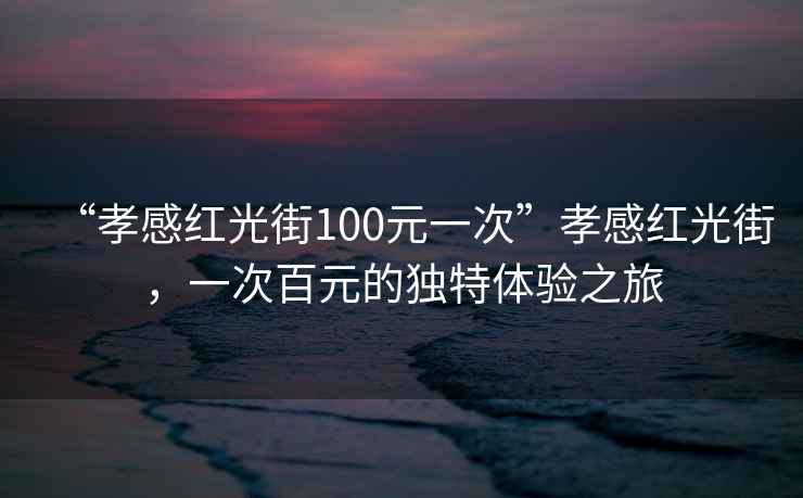 “孝感紅光街100元一次”孝感紅光街，一次百元的獨特體驗之旅