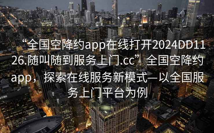 “全國空降約app在線打開2024DD1126.隨叫隨到服務上門.cc”全國空降約app，探索在線服務新模式—以全國服務上門平臺為例