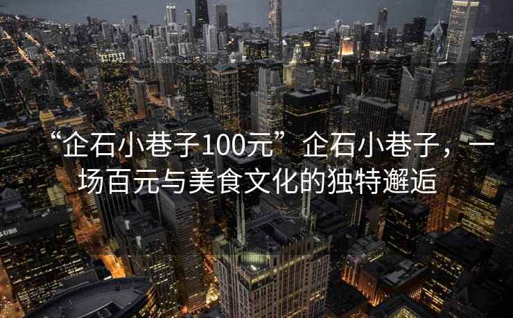 “企石小巷子100元”企石小巷子，一場百元與美食文化的獨特邂逅